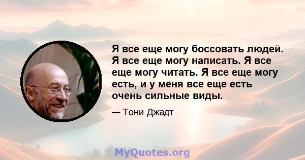 Я все еще могу боссовать людей. Я все еще могу написать. Я все еще могу читать. Я все еще могу есть, и у меня все еще есть очень сильные виды.