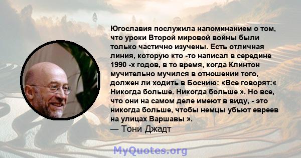 Югославия послужила напоминанием о том, что уроки Второй мировой войны были только частично изучены. Есть отличная линия, которую кто -то написал в середине 1990 -х годов, в то время, когда Клинтон мучительно мучился в