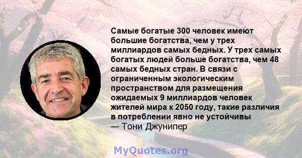 Самые богатые 300 человек имеют большие богатства, чем у трех миллиардов самых бедных. У трех самых богатых людей больше богатства, чем 48 самых бедных стран. В связи с ограниченным экологическим пространством для