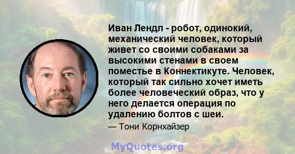 Иван Лендл - робот, одинокий, механический человек, который живет со своими собаками за высокими стенами в своем поместье в Коннектикуте. Человек, который так сильно хочет иметь более человеческий образ, что у него