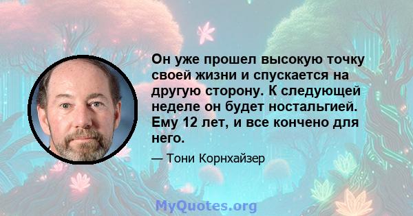 Он уже прошел высокую точку своей жизни и спускается на другую сторону. К следующей неделе он будет ностальгией. Ему 12 лет, и все кончено для него.