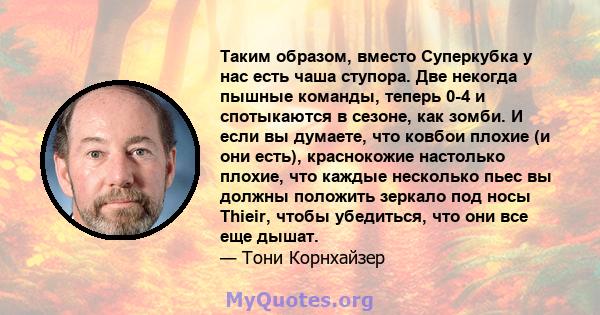 Таким образом, вместо Суперкубка у нас есть чаша ступора. Две некогда пышные команды, теперь 0-4 и спотыкаются в сезоне, как зомби. И если вы думаете, что ковбои плохие (и они есть), краснокожие настолько плохие, что