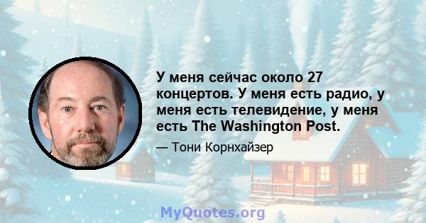 У меня сейчас около 27 концертов. У меня есть радио, у меня есть телевидение, у меня есть The Washington Post.