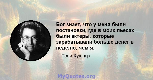 Бог знает, что у меня были постановки, где в моих пьесах были актеры, которые зарабатывали больше денег в неделю, чем я.