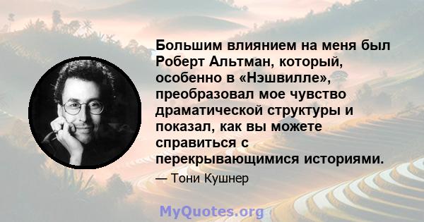 Большим влиянием на меня был Роберт Альтман, который, особенно в «Нэшвилле», преобразовал мое чувство драматической структуры и показал, как вы можете справиться с перекрывающимися историями.