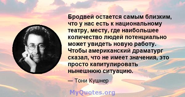 Бродвей остается самым близким, что у нас есть к национальному театру, месту, где наибольшее количество людей потенциально может увидеть новую работу. Чтобы американский драматург сказал, что не имеет значения, это