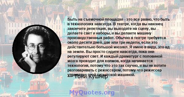 Быть на съемочной площадке - это все равно, что быть в технологиях навсегда. В театре, когда вы наконец закончите репетиция, вы выходите на сцену, вы делаете свет и наборы, и вы делаете машину производственных работ.