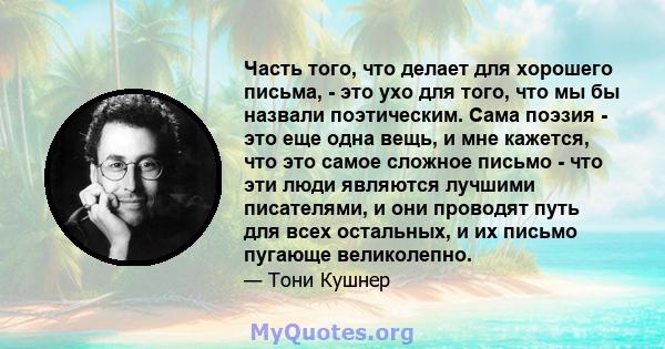 Часть того, что делает для хорошего письма, - это ухо для того, что мы бы назвали поэтическим. Сама поэзия - это еще одна вещь, и мне кажется, что это самое сложное письмо - что эти люди являются лучшими писателями, и