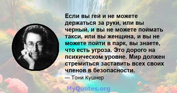 Если вы гей и не можете держаться за руки, или вы черный, и вы не можете поймать такси, или вы женщина, и вы не можете пойти в парк, вы знаете, что есть угроза. Это дорого на психическом уровне. Мир должен стремиться