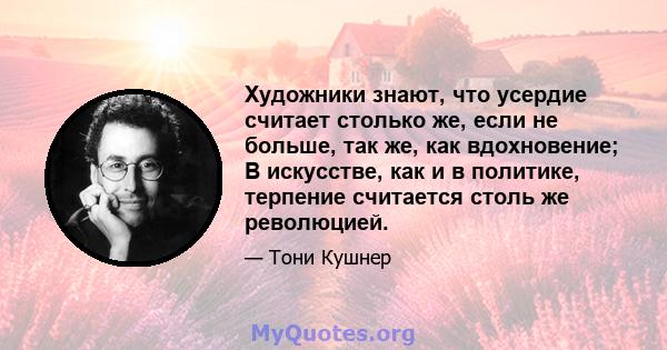 Художники знают, что усердие считает столько же, если не больше, так же, как вдохновение; В искусстве, как и в политике, терпение считается столь же революцией.