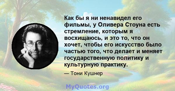 Как бы я ни ненавидел его фильмы, у Оливера Стоуна есть стремление, которым я восхищаюсь, и это то, что он хочет, чтобы его искусство было частью того, что делает и меняет государственную политику и культурную практику.