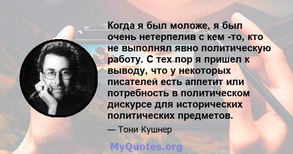 Когда я был моложе, я был очень нетерпелив с кем -то, кто не выполнял явно политическую работу. С тех пор я пришел к выводу, что у некоторых писателей есть аппетит или потребность в политическом дискурсе для