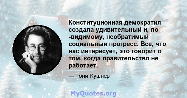 Конституционная демократия создала удивительный и, по -видимому, необратимый социальный прогресс. Все, что нас интересует, это говорит о том, когда правительство не работает.