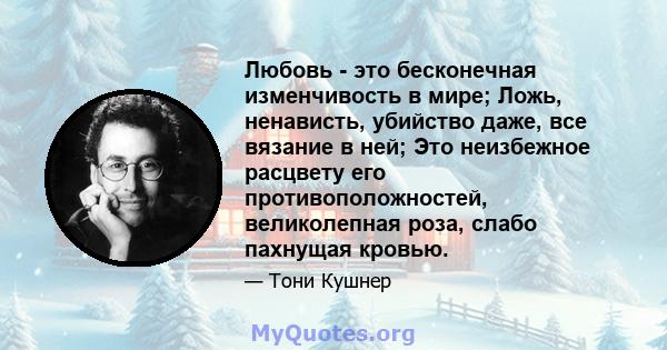 Любовь - это бесконечная изменчивость в мире; Ложь, ненависть, убийство даже, все вязание в ней; Это неизбежное расцвету его противоположностей, великолепная роза, слабо пахнущая кровью.