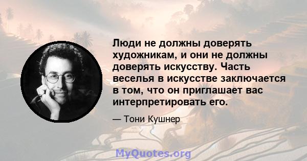 Люди не должны доверять художникам, и они не должны доверять искусству. Часть веселья в искусстве заключается в том, что он приглашает вас интерпретировать его.