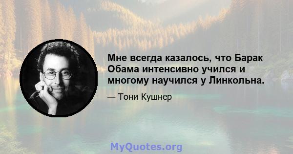 Мне всегда казалось, что Барак Обама интенсивно учился и многому научился у Линкольна.