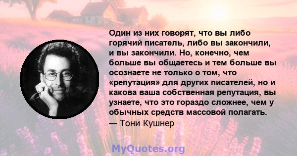 Один из них говорят, что вы либо горячий писатель, либо вы закончили, и вы закончили. Но, конечно, чем больше вы общаетесь и тем больше вы осознаете не только о том, что «репутация» для других писателей, но и какова