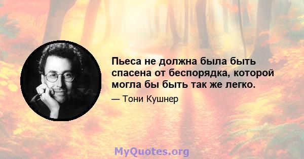 Пьеса не должна была быть спасена от беспорядка, которой могла бы быть так же легко.