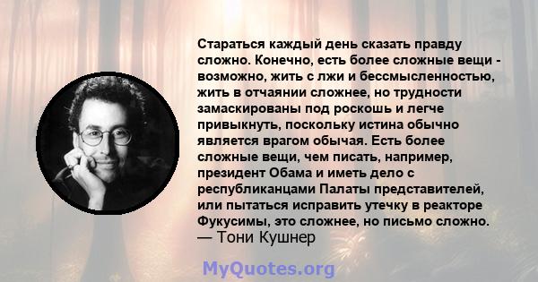 Стараться каждый день сказать правду сложно. Конечно, есть более сложные вещи - возможно, жить с лжи и бессмысленностью, жить в отчаянии сложнее, но трудности замаскированы под роскошь и легче привыкнуть, поскольку