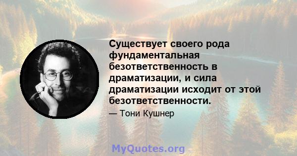 Существует своего рода фундаментальная безответственность в драматизации, и сила драматизации исходит от этой безответственности.