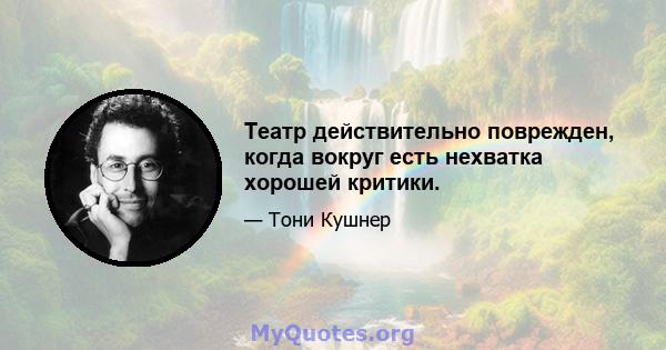 Театр действительно поврежден, когда вокруг есть нехватка хорошей критики.