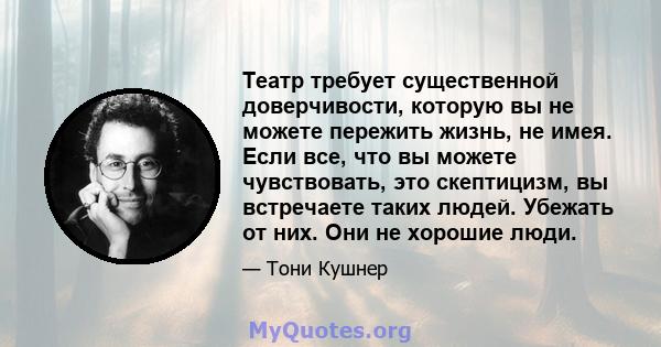 Театр требует существенной доверчивости, которую вы не можете пережить жизнь, не имея. Если все, что вы можете чувствовать, это скептицизм, вы встречаете таких людей. Убежать от них. Они не хорошие люди.