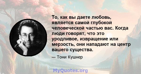 То, как вы даете любовь, является самой глубокой человеческой частью вас. Когда люди говорят, что это уродливое, извращение или мерзость, они нападают на центр вашего существа.