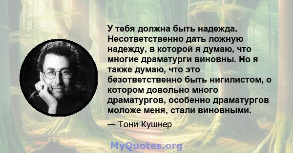 У тебя должна быть надежда. Несответственно дать ложную надежду, в которой я думаю, что многие драматурги виновны. Но я также думаю, что это безответственно быть нигилистом, о котором довольно много драматургов,