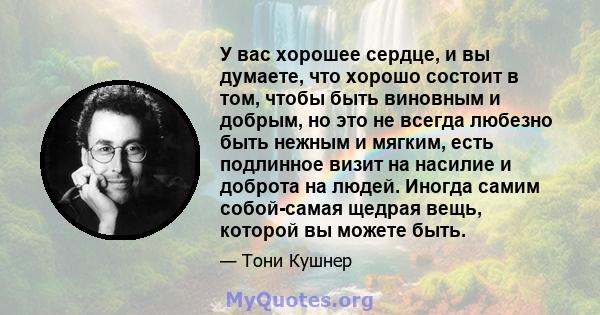 У вас хорошее сердце, и вы думаете, что хорошо состоит в том, чтобы быть виновным и добрым, но это не всегда любезно быть нежным и мягким, есть подлинное визит на насилие и доброта на людей. Иногда самим собой-самая