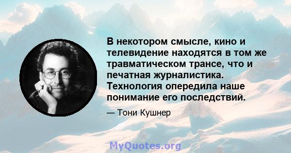 В некотором смысле, кино и телевидение находятся в том же травматическом трансе, что и печатная журналистика. Технология опередила наше понимание его последствий.