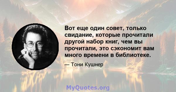 Вот еще один совет, только свидание, которые прочитали другой набор книг, чем вы прочитали, это сэкономит вам много времени в библиотеке.