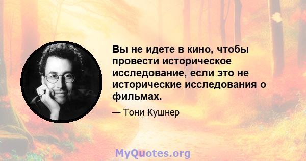 Вы не идете в кино, чтобы провести историческое исследование, если это не исторические исследования о фильмах.