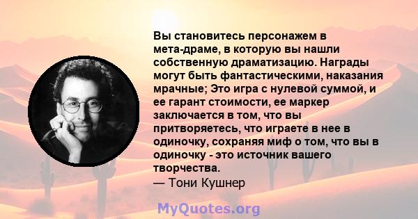 Вы становитесь персонажем в мета-драме, в которую вы нашли собственную драматизацию. Награды могут быть фантастическими, наказания мрачные; Это игра с нулевой суммой, и ее гарант стоимости, ее маркер заключается в том,