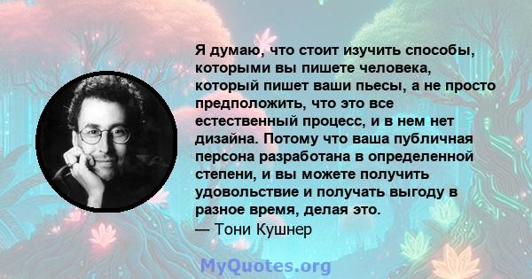 Я думаю, что стоит изучить способы, которыми вы пишете человека, который пишет ваши пьесы, а не просто предположить, что это все естественный процесс, и в нем нет дизайна. Потому что ваша публичная персона разработана в 