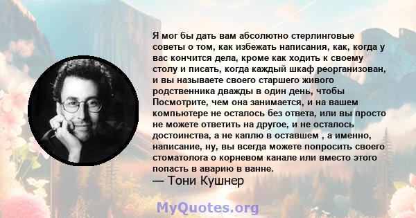 Я мог бы дать вам абсолютно стерлинговые советы о том, как избежать написания, как, когда у вас кончится дела, кроме как ходить к своему столу и писать, когда каждый шкаф реорганизован, и вы называете своего старшего