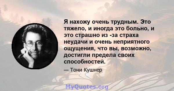 Я нахожу очень трудным. Это тяжело, и иногда это больно, и это страшно из -за страха неудачи и очень неприятного ощущения, что вы, возможно, достигли предела своих способностей.