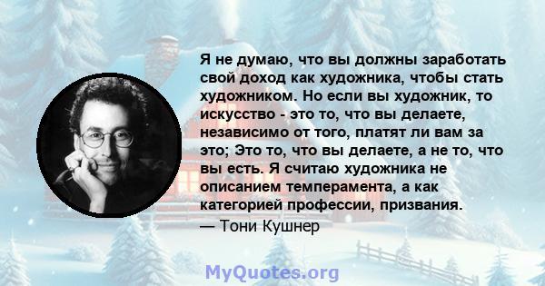 Я не думаю, что вы должны заработать свой доход как художника, чтобы стать художником. Но если вы художник, то искусство - это то, что вы делаете, независимо от того, платят ли вам за это; Это то, что вы делаете, а не