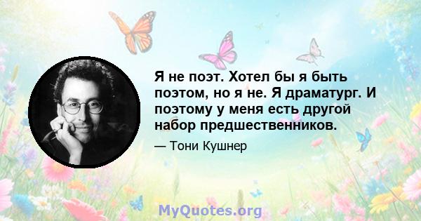 Я не поэт. Хотел бы я быть поэтом, но я не. Я драматург. И поэтому у меня есть другой набор предшественников.