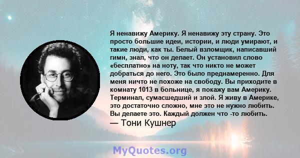 Я ненавижу Америку. Я ненавижу эту страну. Это просто большие идеи, истории, и люди умирают, и такие люди, как ты. Белый взломщик, написавший гимн, знал, что он делает. Он установил слово «бесплатно» на ноту, так что