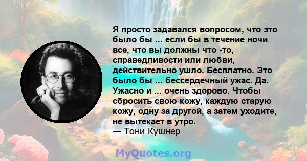 Я просто задавался вопросом, что это было бы ... если бы в течение ночи все, что вы должны что -то, справедливости или любви, действительно ушло. Бесплатно. Это было бы ... бессердечный ужас. Да. Ужасно и ... очень