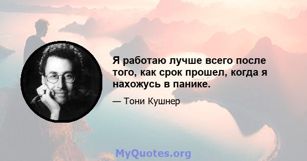 Я работаю лучше всего после того, как срок прошел, когда я нахожусь в панике.