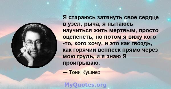 Я стараюсь затянуть свое сердце в узел, рыча, я пытаюсь научиться жить мертвым, просто оцепенеть, но потом я вижу кого -то, кого хочу, и это как гвоздь, как горячий всплеск прямо через мою грудь, и я знаю Я проигрываю.