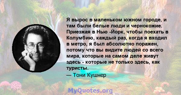 Я вырос в маленьком южном городе, и там были белые люди и чернокожие. Приезжая в Нью -Йорк, чтобы поехать в Колумбию, каждый раз, когда я входил в метро, ​​я был абсолютно поражен, потому что вы видите людей со всего