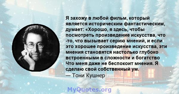 Я захожу в любой фильм, который является историческим фантастическим, думает: «Хорошо, я здесь, чтобы посмотреть произведение искусства, что -то, что вызывает серию мнений, и если это хорошее произведение искусства, эти 