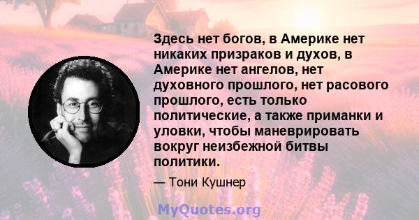 Здесь нет богов, в Америке нет никаких призраков и духов, в Америке нет ангелов, нет духовного прошлого, нет расового прошлого, есть только политические, а также приманки и уловки, чтобы маневрировать вокруг неизбежной