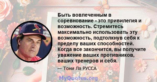 Быть вовлеченным в соревнование - это привилегия и возможность. Стремитесь максимально использовать эту возможность, подтолкнув себя к пределу ваших способностей. Когда все закончится, вы получите уважение ваших