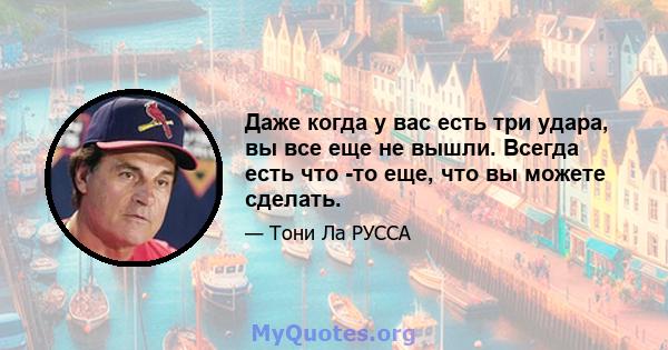 Даже когда у вас есть три удара, вы все еще не вышли. Всегда есть что -то еще, что вы можете сделать.