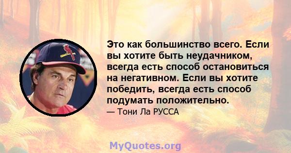 Это как большинство всего. Если вы хотите быть неудачником, всегда есть способ остановиться на негативном. Если вы хотите победить, всегда есть способ подумать положительно.