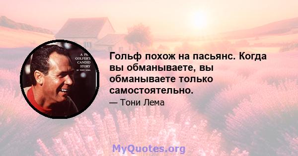 Гольф похож на пасьянс. Когда вы обманываете, вы обманываете только самостоятельно.