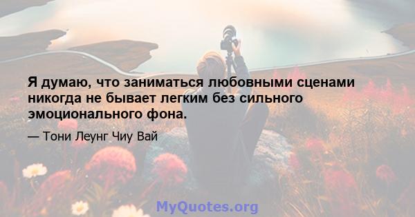 Я думаю, что заниматься любовными сценами никогда не бывает легким без сильного эмоционального фона.